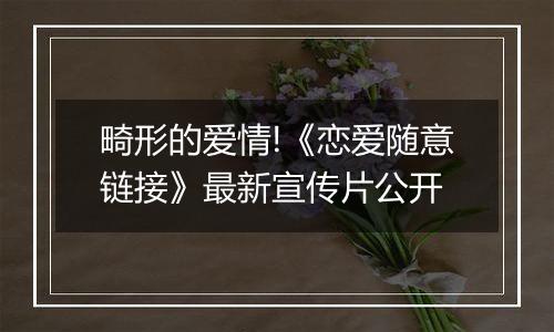 畸形的爱情!《恋爱随意链接》最新宣传片公开