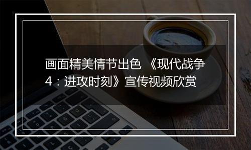 画面精美情节出色 《现代战争4：进攻时刻》宣传视频欣赏