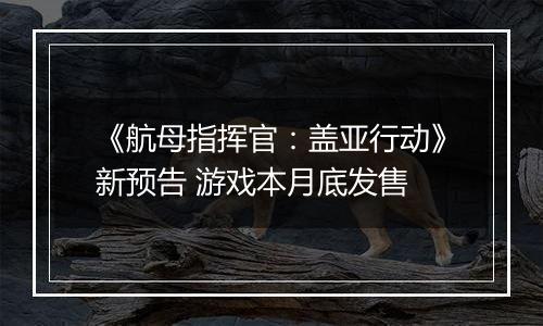 《航母指挥官：盖亚行动》新预告 游戏本月底发售