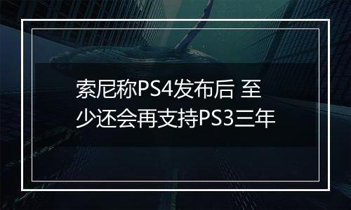 索尼称PS4发布后 至少还会再支持PS3三年