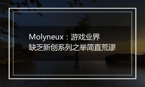 Molyneux：游戏业界缺乏新创系列之举简直荒谬