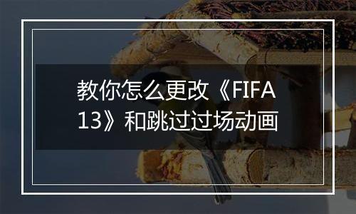 教你怎么更改《FIFA13》和跳过过场动画