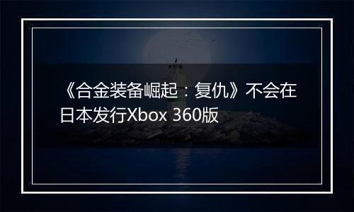 《合金装备崛起：复仇》不会在日本发行Xbox 360版