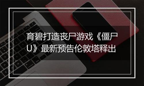 育碧打造丧尸游戏《僵尸U》最新预告伦敦塔释出