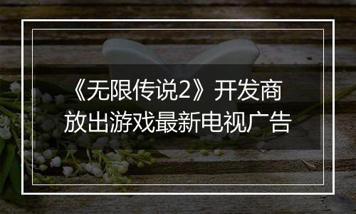 《无限传说2》开发商放出游戏最新电视广告