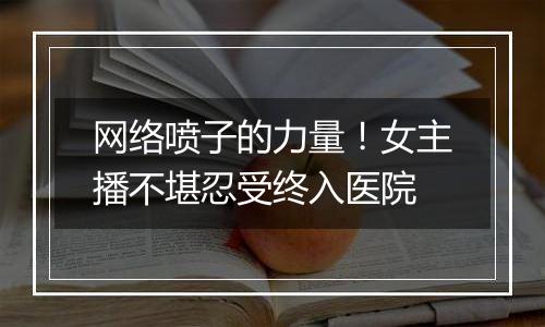 网络喷子的力量！女主播不堪忍受终入医院