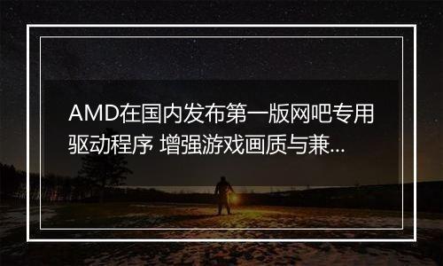 AMD在国内发布第一版网吧专用驱动程序 增强游戏画质与兼容性