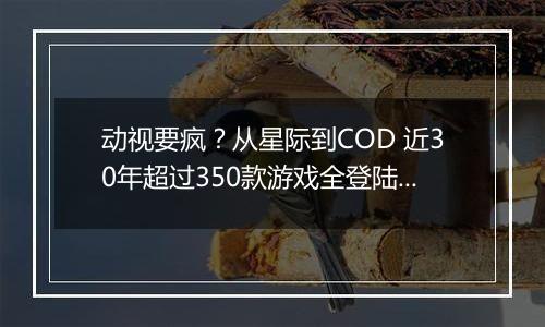 动视要疯？从星际到COD 近30年超过350款游戏全登陆智能手机平台