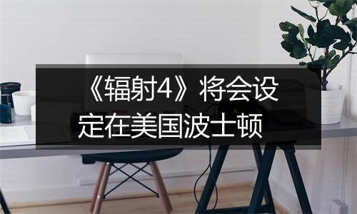 《辐射4》将会设定在美国波士顿