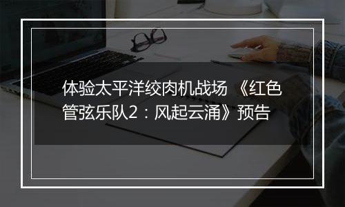 体验太平洋绞肉机战场 《红色管弦乐队2：风起云涌》预告