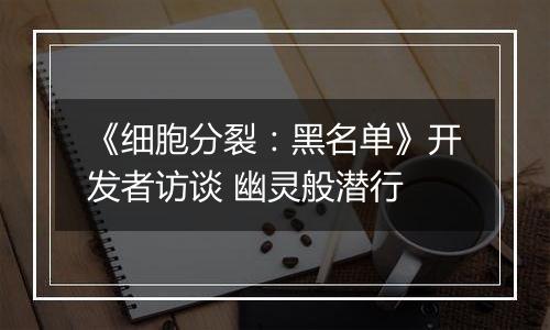 《细胞分裂：黑名单》开发者访谈 幽灵般潜行