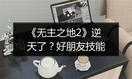 《无主之地2》逆天了？好朋友技能