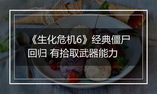 《生化危机6》经典僵尸回归 有拾取武器能力