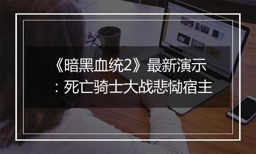 《暗黑血统2》最新演示：死亡骑士大战悲恸宿主