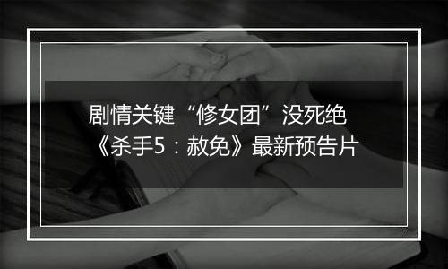 剧情关键“修女团”没死绝 《杀手5：赦免》最新预告片