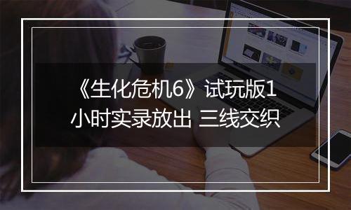 《生化危机6》试玩版1小时实录放出 三线交织