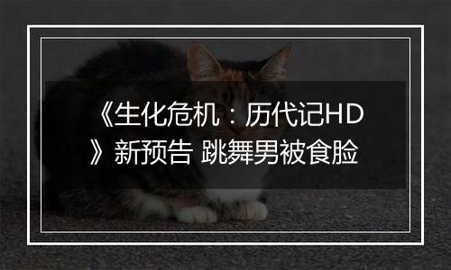 《生化危机：历代记HD》新预告 跳舞男被食脸