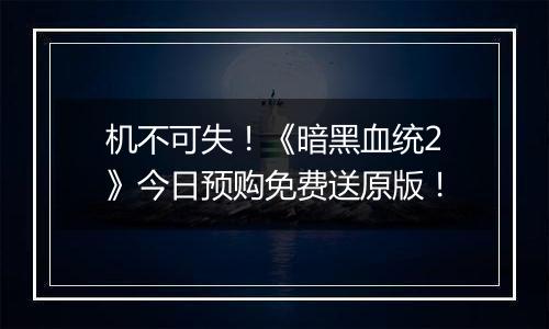 机不可失！《暗黑血统2》今日预购免费送原版！