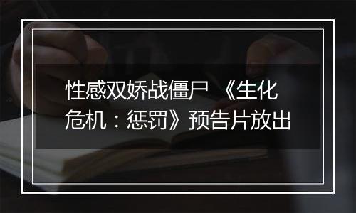 性感双娇战僵尸 《生化危机：惩罚》预告片放出