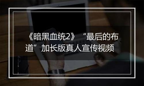 《暗黑血统2》“最后的布道”加长版真人宣传视频