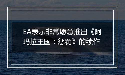 EA表示非常愿意推出《阿玛拉王国：惩罚》的续作