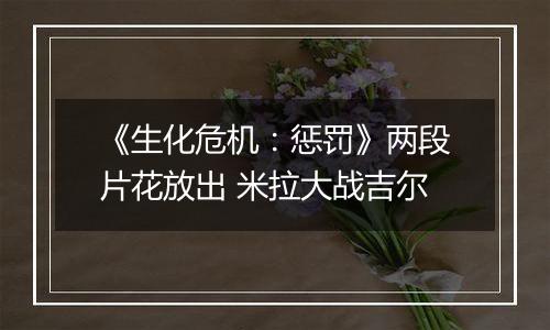 《生化危机：惩罚》两段片花放出 米拉大战吉尔