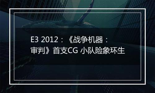 E3 2012：《战争机器：审判》首支CG 小队险象环生