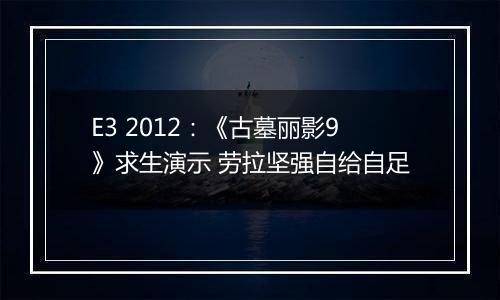 E3 2012：《古墓丽影9》求生演示 劳拉坚强自给自足