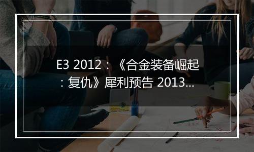 E3 2012：《合金装备崛起：复仇》犀利预告 2013年初登场