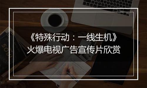 《特殊行动：一线生机》火爆电视广告宣传片欣赏