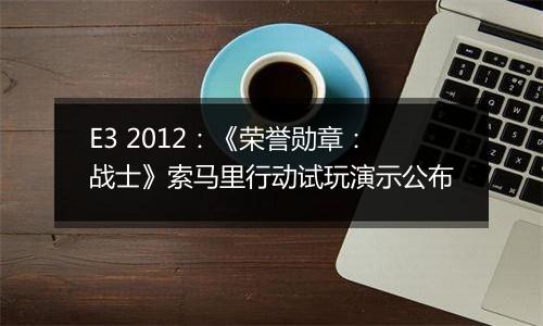 E3 2012：《荣誉勋章：战士》索马里行动试玩演示公布