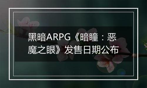 黑暗ARPG《暗瞳：恶魔之眼》发售日期公布