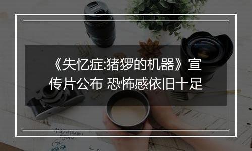 《失忆症:猪猡的机器》宣传片公布 恐怖感依旧十足
