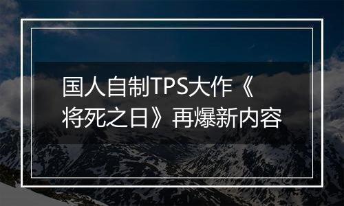 国人自制TPS大作《将死之日》再爆新内容
