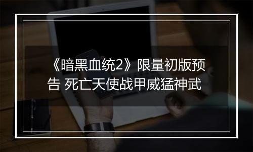 《暗黑血统2》限量初版预告 死亡天使战甲威猛神武