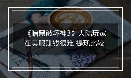 《暗黑破坏神3》大陆玩家在美服赚钱很难 提现比较