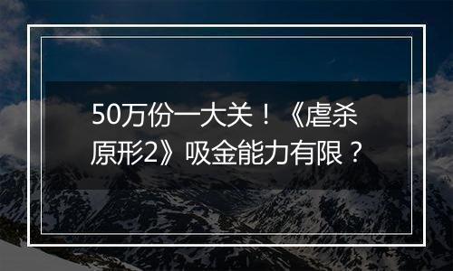 50万份一大关！《虐杀原形2》吸金能力有限？