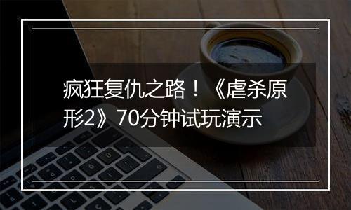 疯狂复仇之路！《虐杀原形2》70分钟试玩演示