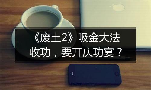 《废土2》吸金大法收功，要开庆功宴？