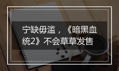 宁缺毋滥，《暗黑血统2》不会草草发售