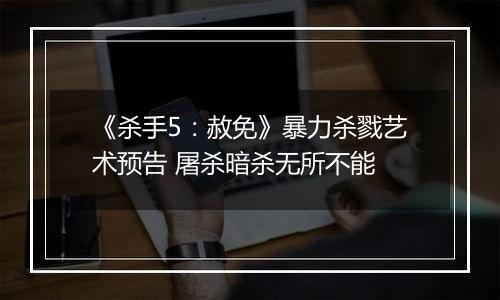 《杀手5：赦免》暴力杀戮艺术预告 屠杀暗杀无所不能
