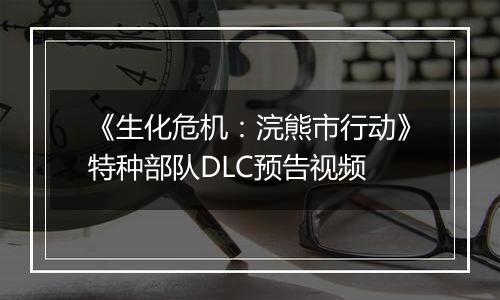 《生化危机：浣熊市行动》特种部队DLC预告视频