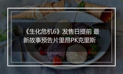 《生化危机6》发售日提前 最新故事预告片里昂PK克里斯