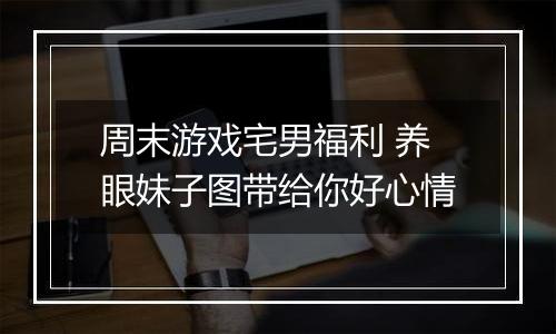 周末游戏宅男福利 养眼妹子图带给你好心情