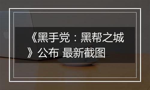 《黑手党：黑帮之城》公布 最新截图
