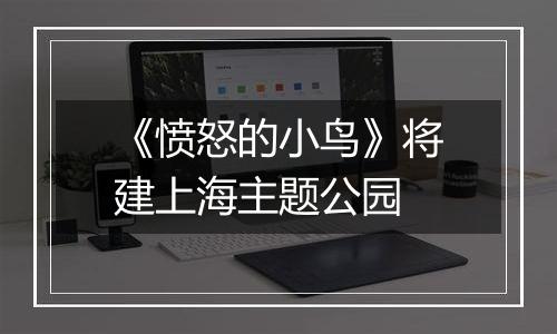 《愤怒的小鸟》将建上海主题公园