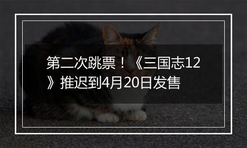 第二次跳票！《三国志12》推迟到4月20日发售