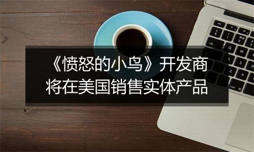 《愤怒的小鸟》开发商将在美国销售实体产品