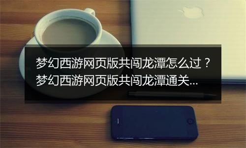 梦幻西游网页版共闯龙潭怎么过？梦幻西游网页版共闯龙潭通关方法