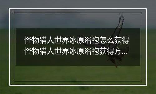 怪物猎人世界冰原浴袍怎么获得 怪物猎人世界冰原浴袍获得方法